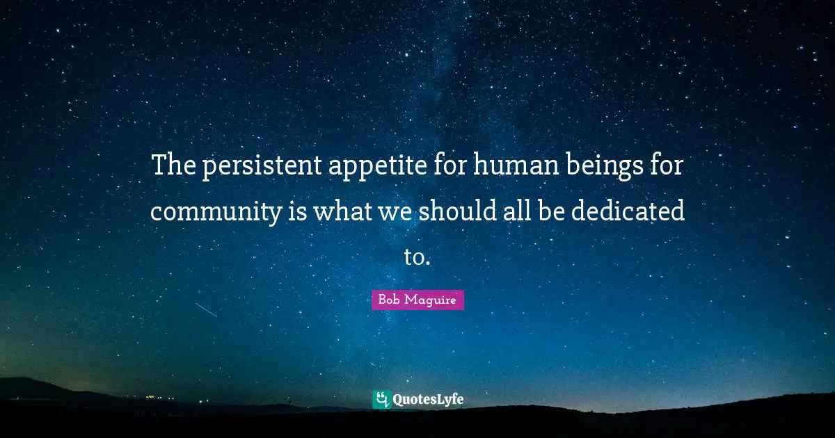 The persistent appetite for human beings for community is what we should all be dedicated to.