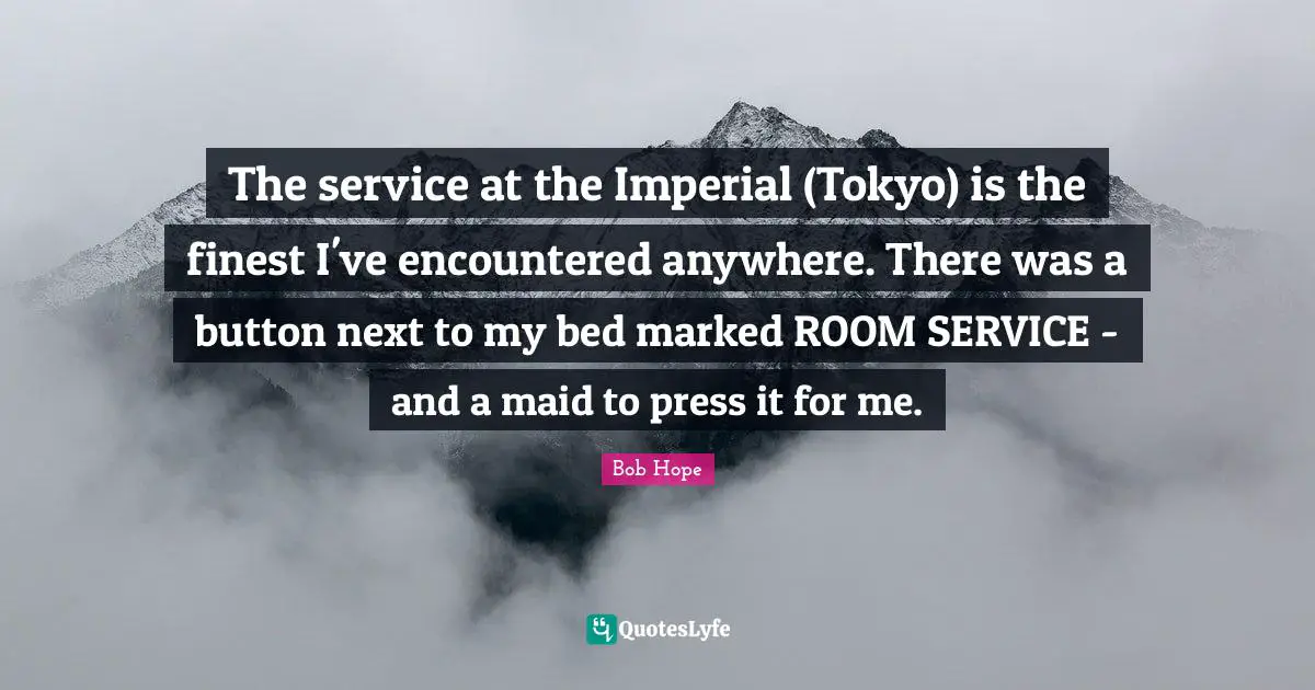 The service at the Imperial (Tokyo) is the finest I've encountered anywhere. There was a button next to my bed marked ROOM SERVICE - and a maid to press it for me.