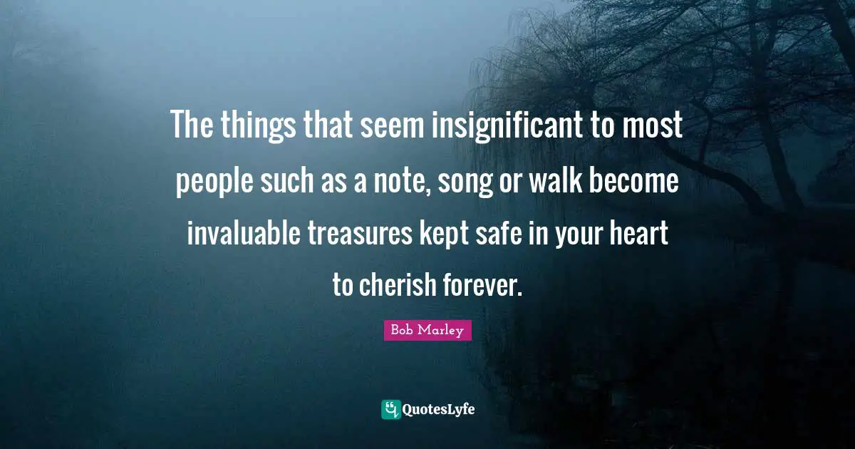 The things that seem insignificant to most people such as a note, song or walk become invaluable treasures kept safe in your heart to cherish forever.