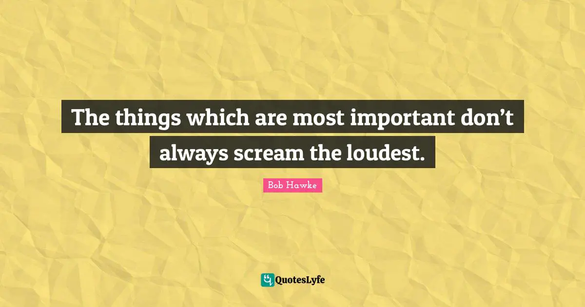 Bob Hawke Quotes: "The things which are most important don’t always scream the loudest."