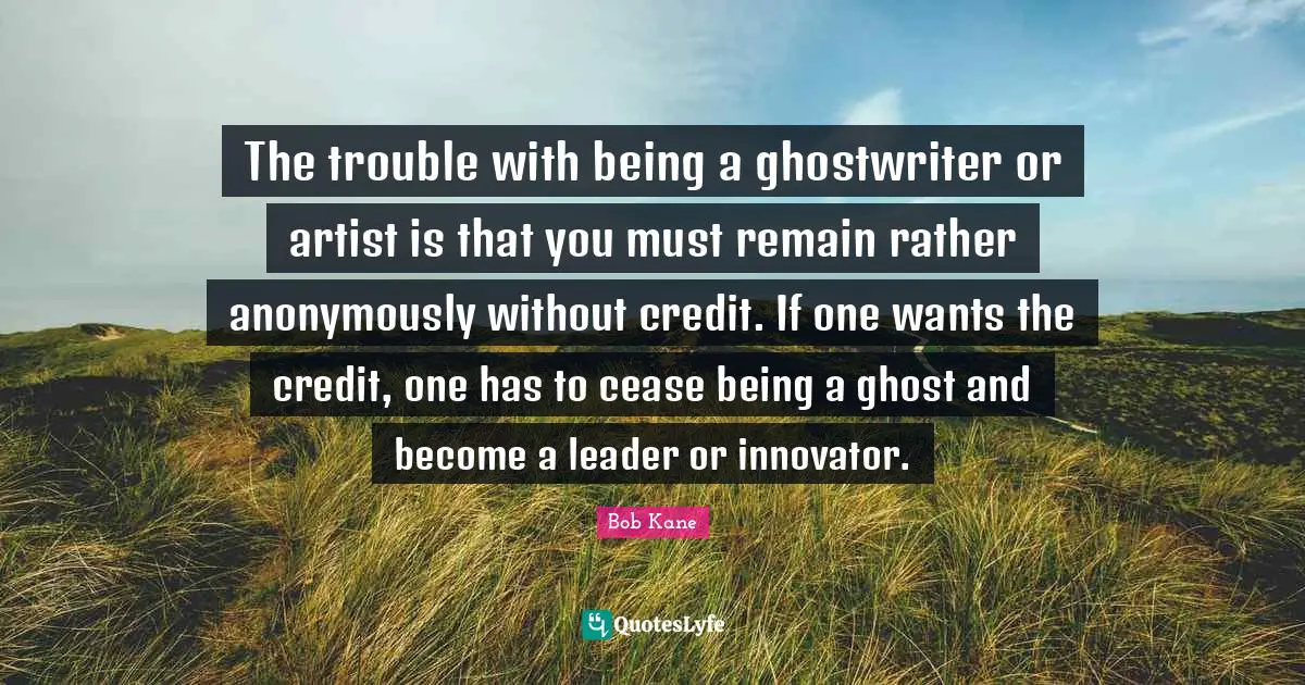 Bob Kane Quotes: The trouble with being a ghostwriter or artist is that you must remain rather anonymously without credit. If one wants the credit, one has to cease being a ghost and become a leader or innovator.
