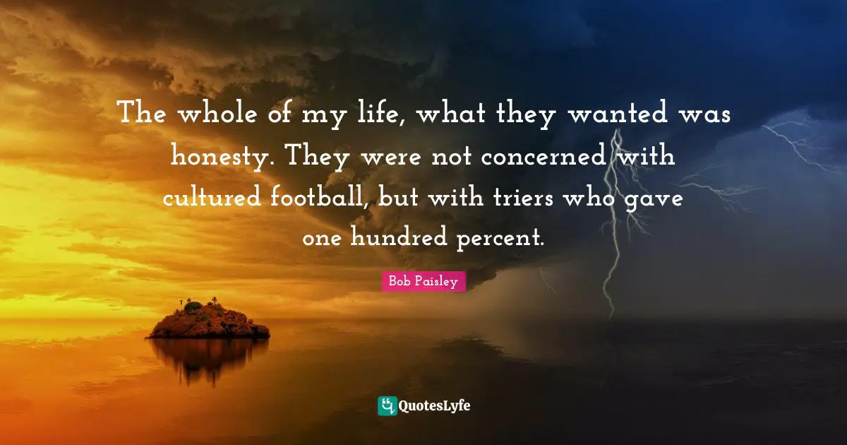 The whole of my life, what they wanted was honesty. They were not concerned with cultured football, but with triers who gave one hundred percent.