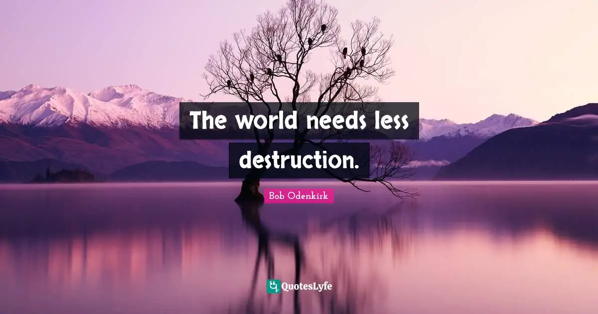 The world needs less destruction.
