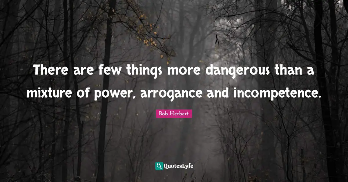 Incompetence Quotes: "There are few things more dangerous than a mixture of power, arrogance and incompetence."