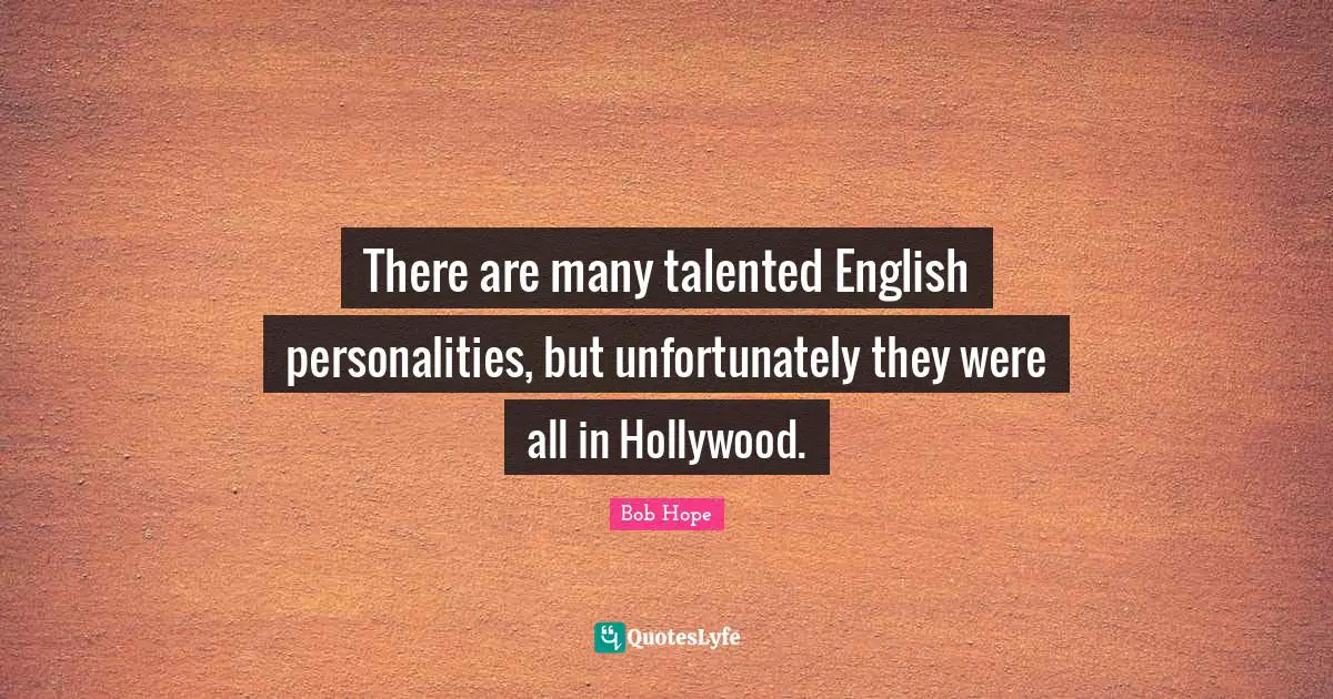 There are many talented English personalities, but unfortunately they were all in Hollywood.