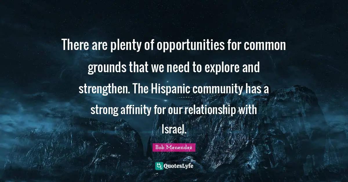 Bob Menendez Quotes: "There are plenty of opportunities for common grounds that we need to explore and strengthen. The Hispanic community has a strong affinity for our relationship with Israel."