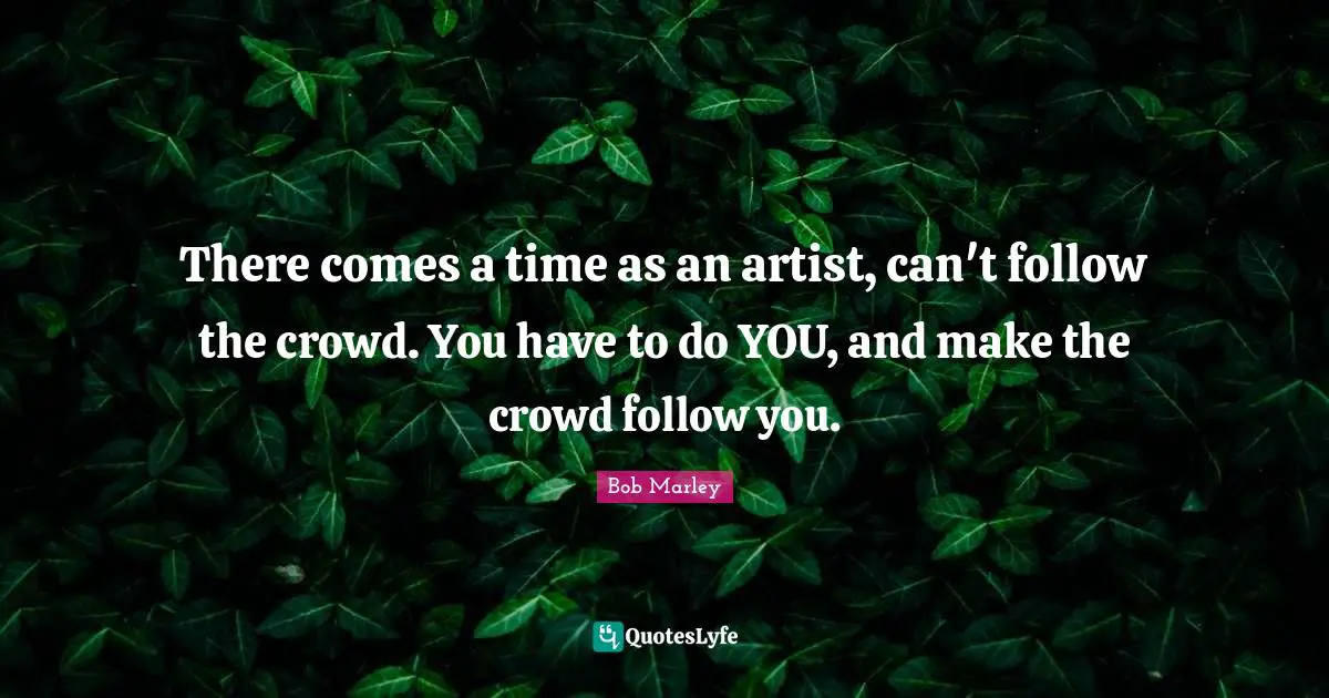 There comes a time as an artist, can't follow the crowd. You have to do YOU, and make the crowd follow you.