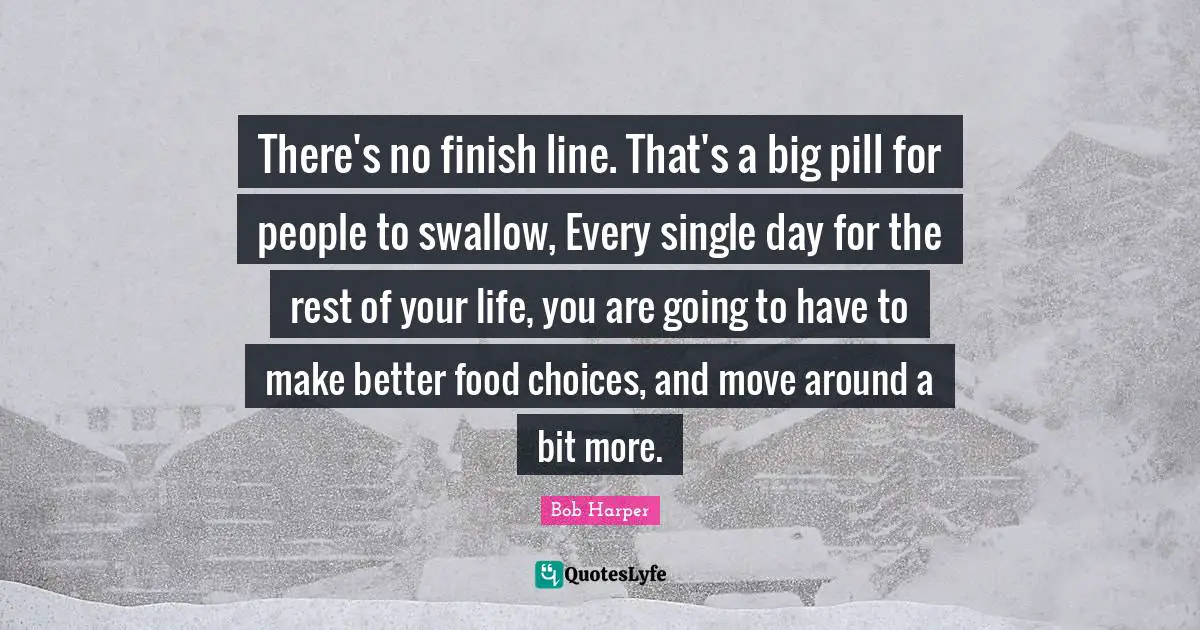 Finish Quotes: "There's no finish line. That's a big pill for people to swallow, Every single day for the rest of your life, you are going to have to make better food choices, and move around a bit more."