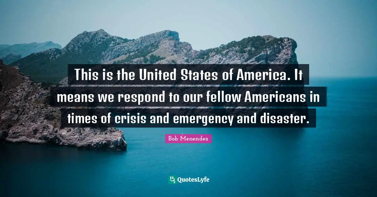 Bob Menendez Quotes: "This is the United States of America. It means we respond to our fellow Americans in times of crisis and emergency and disaster."