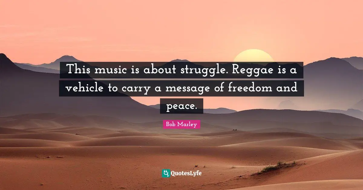 This music is about struggle. Reggae is a vehicle to carry a message of freedom and peace.