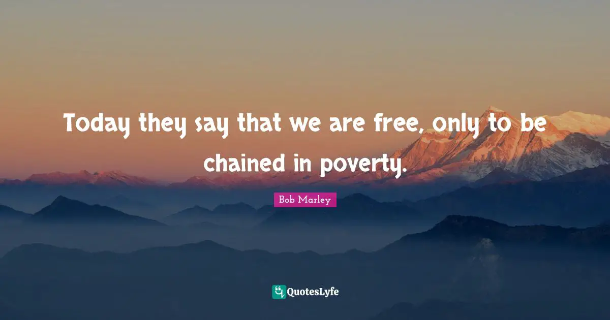 Today they say that we are free, only to be chained in poverty.