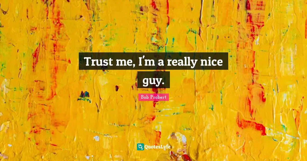 Trust me, I'm a really nice guy.