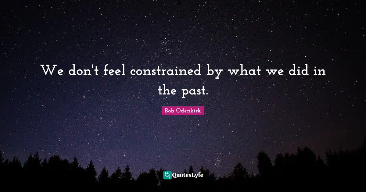 We don't feel constrained by what we did in the past.