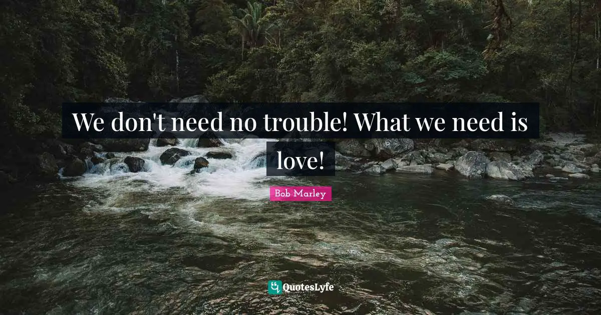 We don't need no trouble! What we need is love!