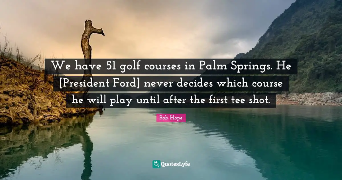 We have 51 golf courses in Palm Springs. He [President Ford] never decides which course he will play until after the first tee shot.
