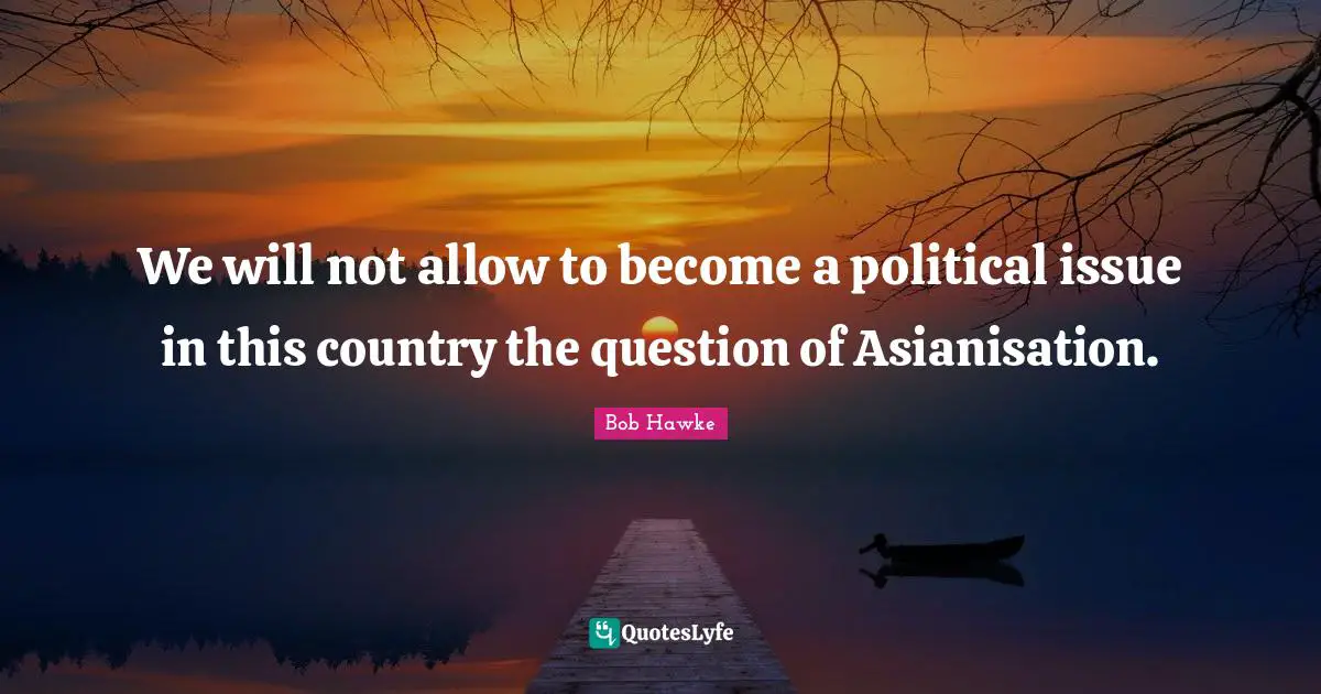 Bob Hawke Quotes: "We will not allow to become a political issue in this country the question of Asianisation."