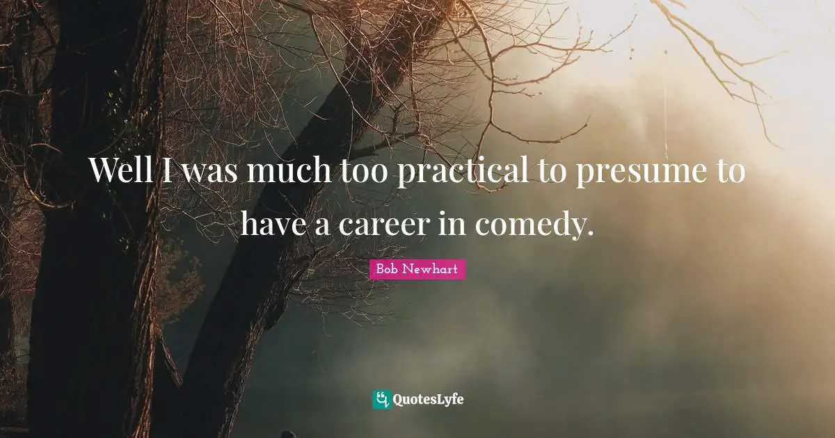 Well I was much too practical to presume to have a career in comedy.