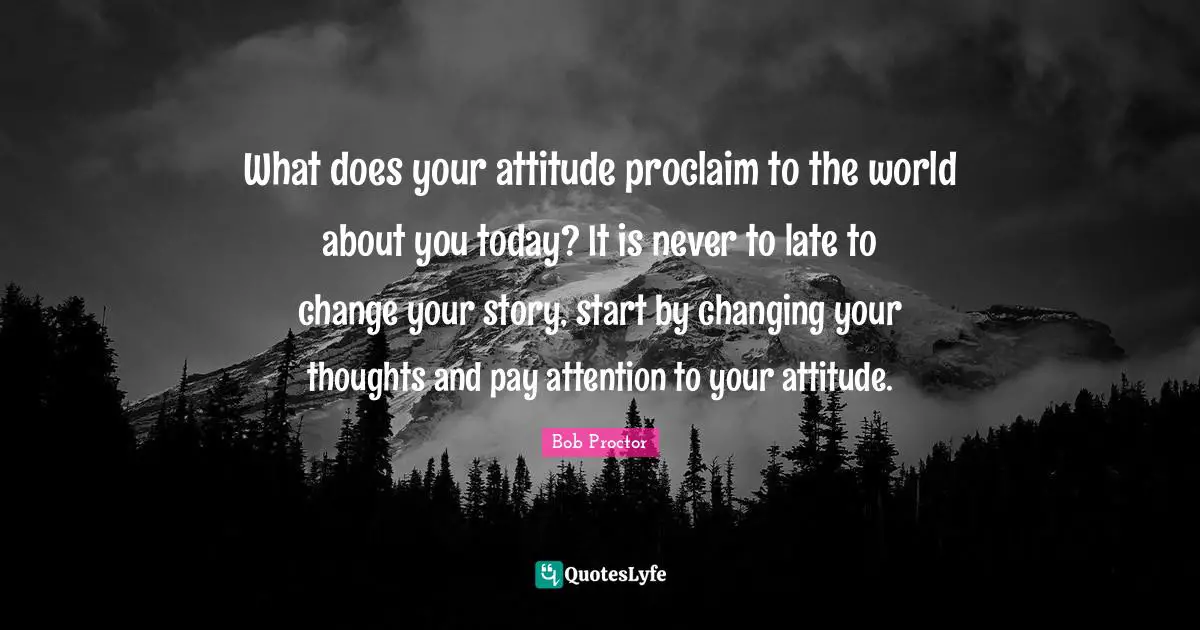 Bob Proctor Quotes: What does your attitude proclaim to the world about you today? It is never to late to change your story, start by changing your thoughts and pay attention to your attitude.