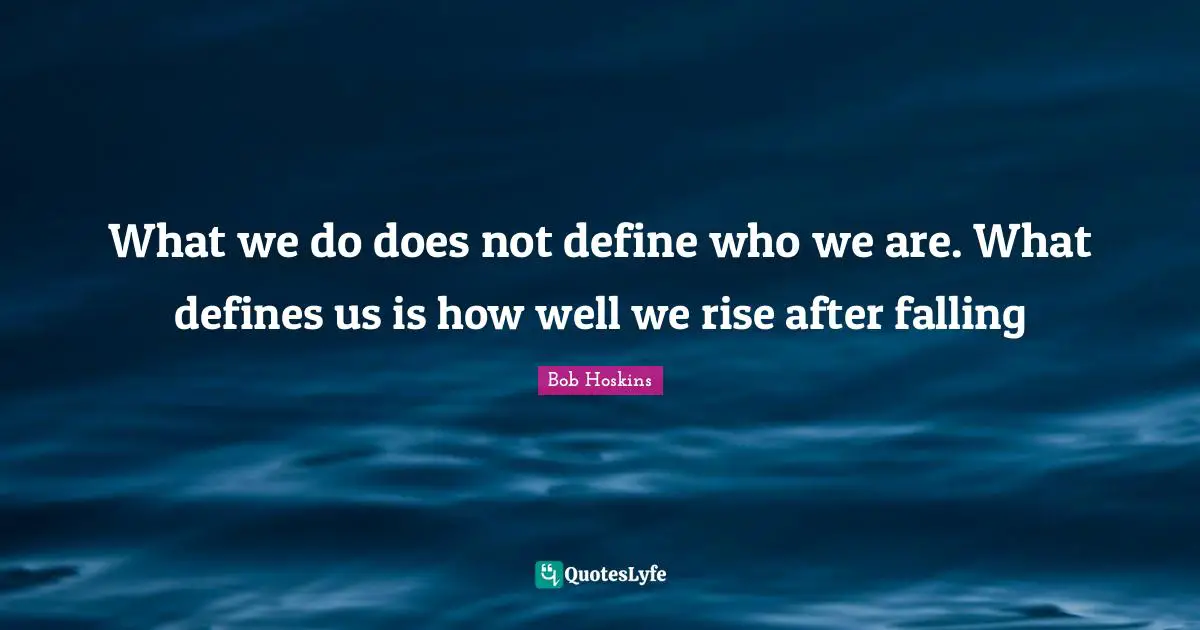 What we do does not define who we are. What defines us is how well we rise after falling