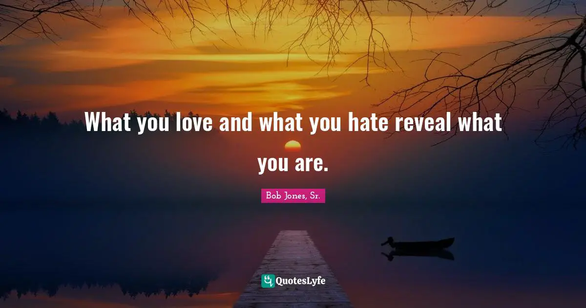What you love and what you hate reveal what you are.