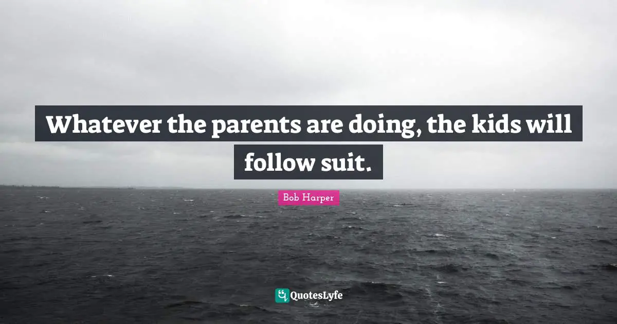 Parenting Quotes: "Whatever the parents are doing, the kids will follow suit."
