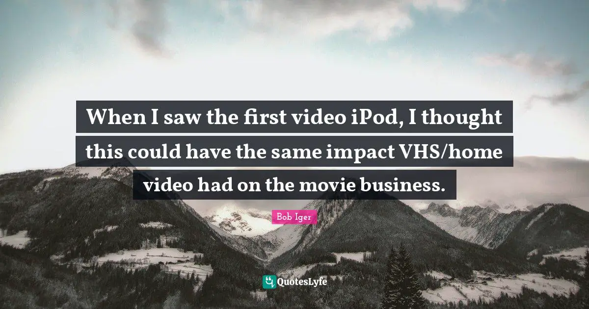 Bob Iger Quotes: When I saw the first video iPod, I thought this could have the same impact VHS/home video had on the movie business.