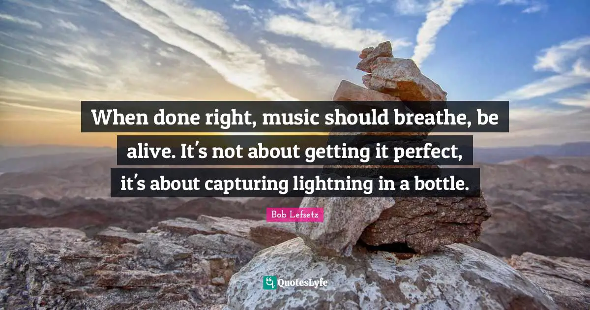 Lightning Quotes: "When done right, music should breathe, be alive. It's not about getting it perfect, it's about capturing lightning in a bottle."