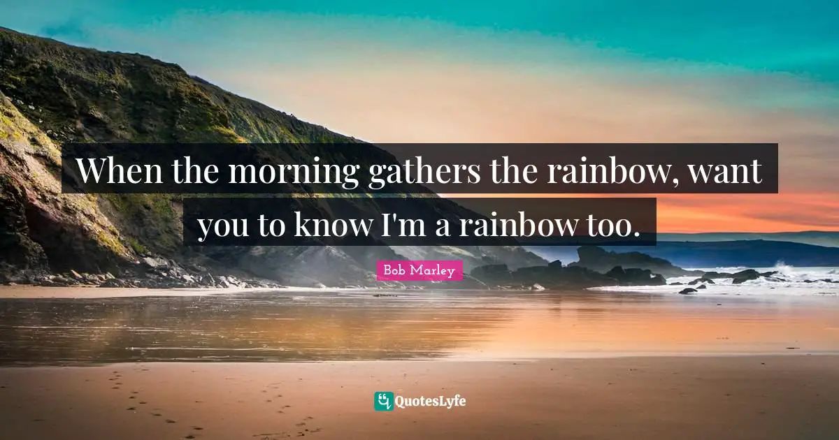 When the morning gathers the rainbow, want you to know I'm a rainbow too.