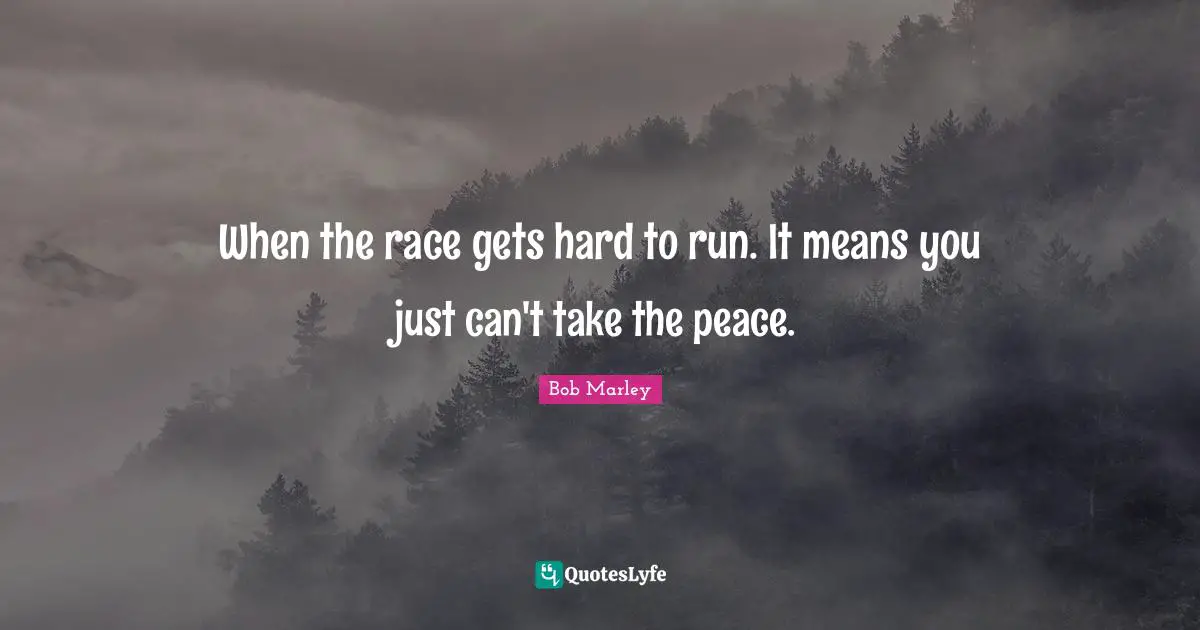 When the race gets hard to run. It means you just can't take the peace.
