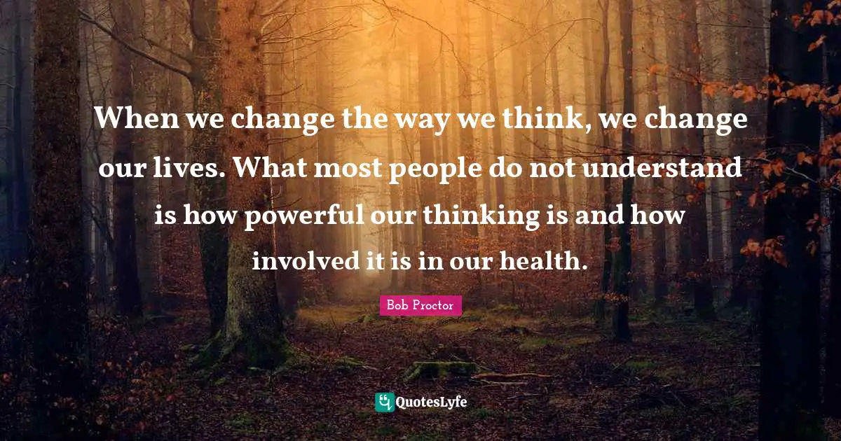 When we change the way we think, we change our lives. What most people do not understand is how powerful our thinking is and how involved it is in our health.
