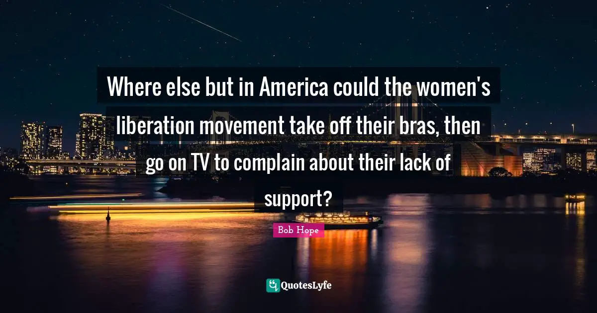 Liberation Quotes: "Where else but in America could the women's liberation movement take off their bras, then go on TV to complain about their lack of support?"