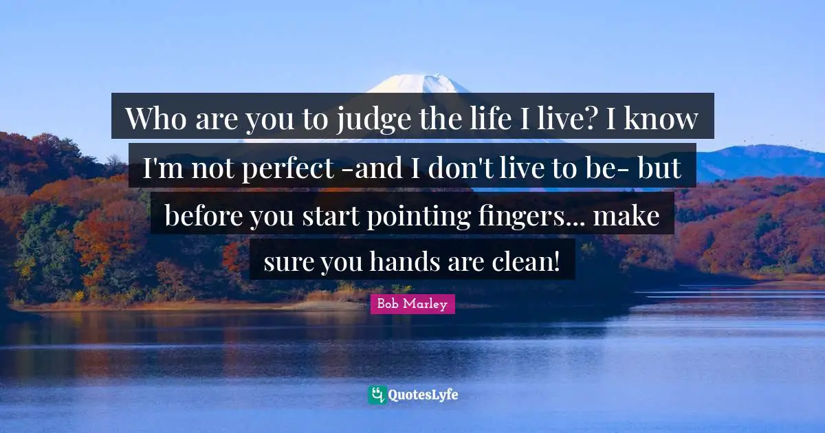 Bob Marley Quotes: "Who are you to judge the life I live? I know I'm not perfect -and I don't live to be- but before you start pointing fingers... make sure you hands are clean!"