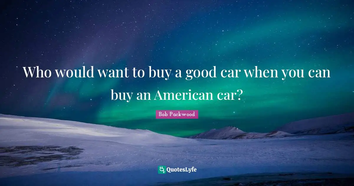 Who would want to buy a good car when you can buy an American car?