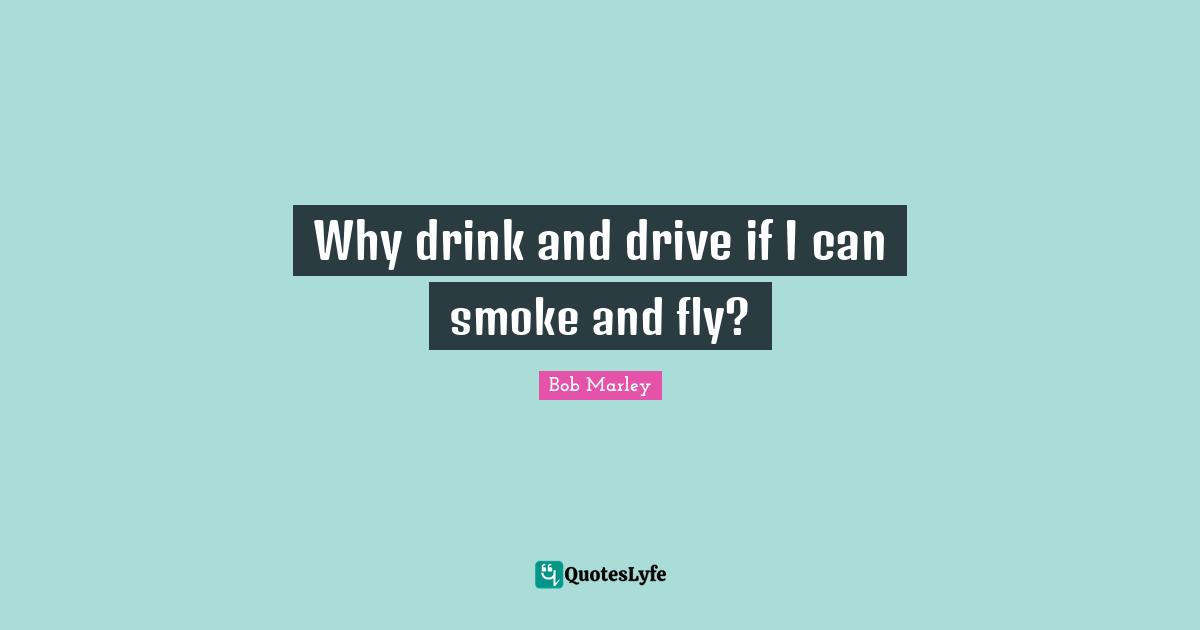 Why drink and drive if I can smoke and fly?... Quote by Bob Marley