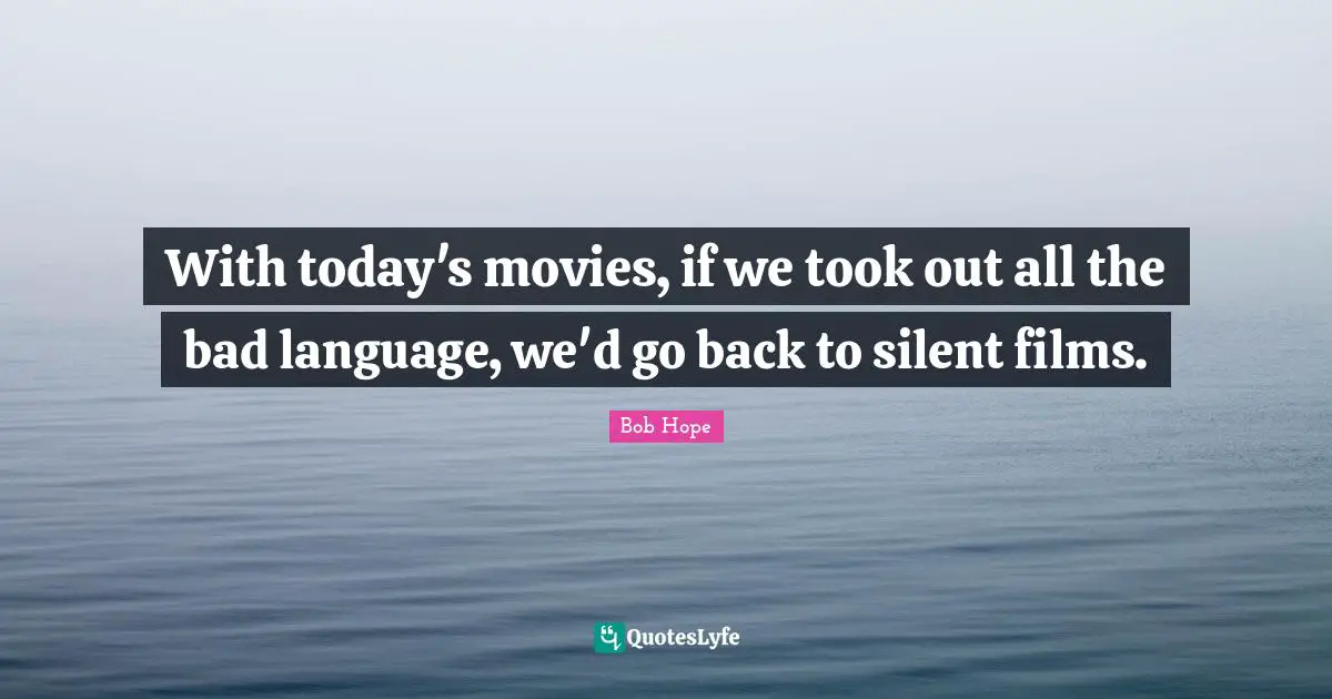With today's movies, if we took out all the bad language, we'd go back to silent films.