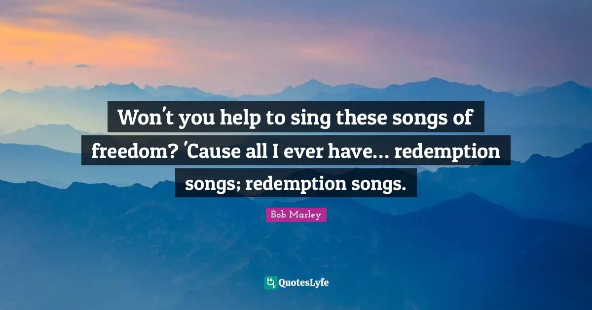 Won't you help to sing these songs of freedom? 'Cause all I ever have… redemption songs; redemption songs.