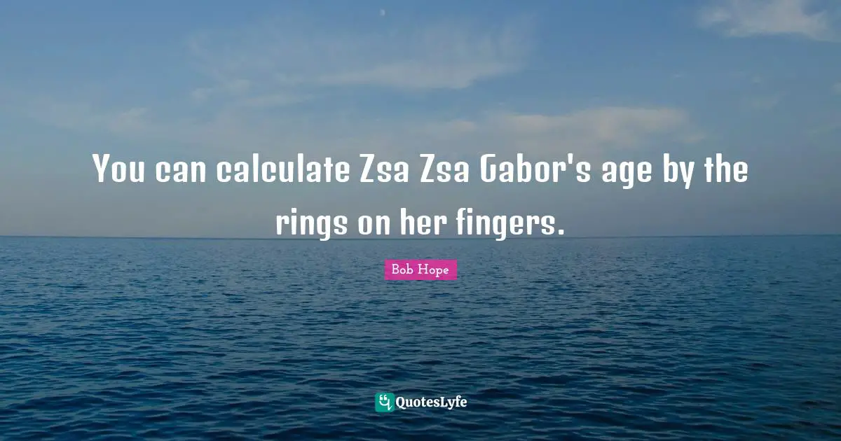 You can calculate Zsa Zsa Gabor's age by the rings on her fingers.