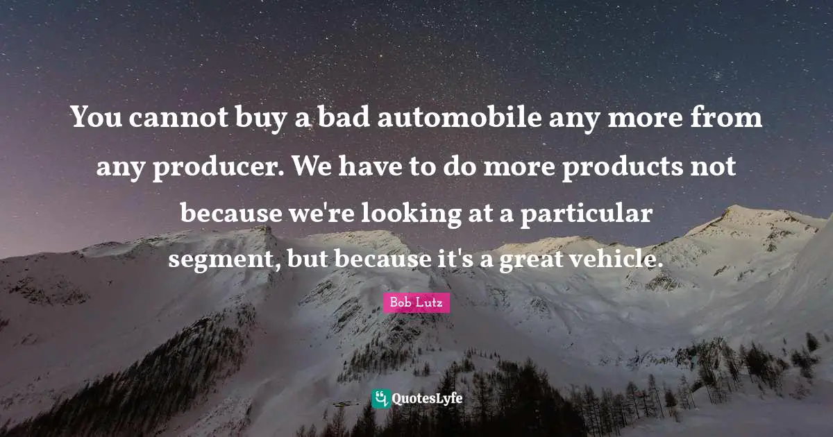 Automobile Quotes: "You cannot buy a bad automobile any more from any producer. We have to do more products not because we're looking at a particular segment, but because it's a great vehicle."