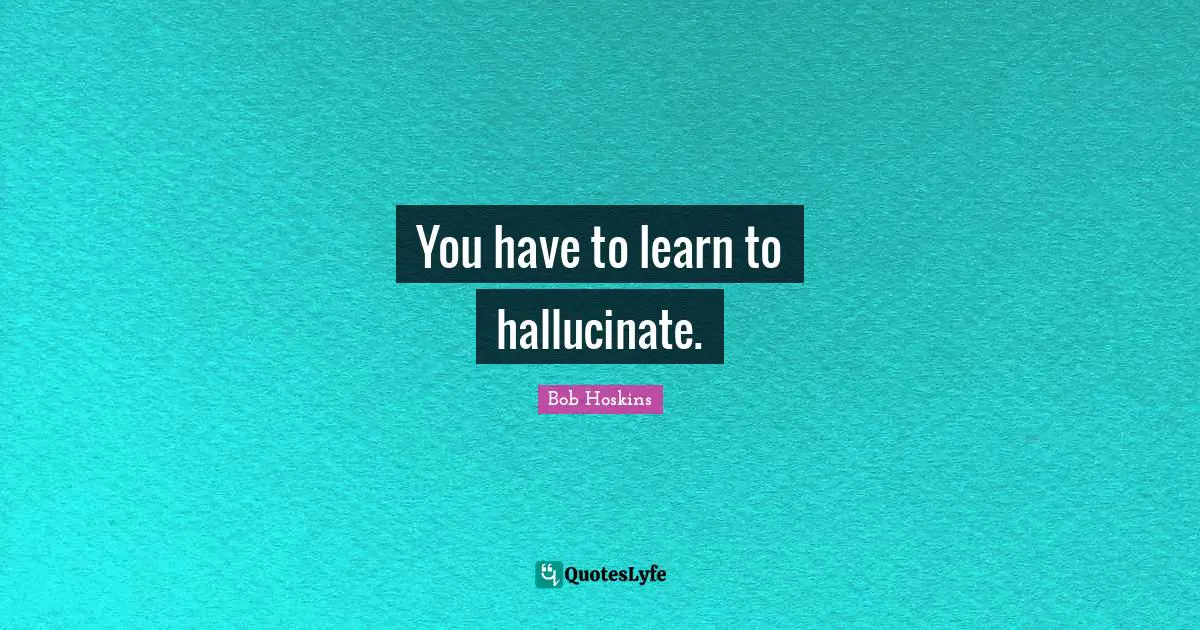 You have to learn to hallucinate.
