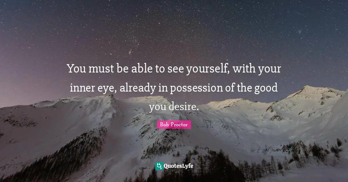 Bob Proctor Quotes: You must be able to see yourself, with your inner eye, already in possession of the good you desire.