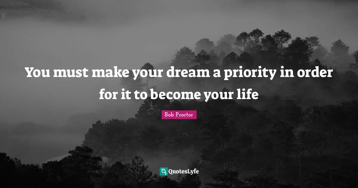 Bob Proctor Quotes: You must make your dream a priority in order for it to become your life