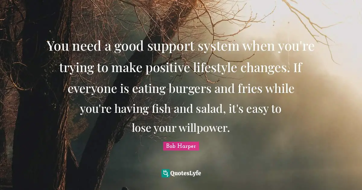You need a good support system when you're trying to make positive lifestyle changes. If everyone is eating burgers and fries while you're having fish and salad, it's easy to lose your willpower.