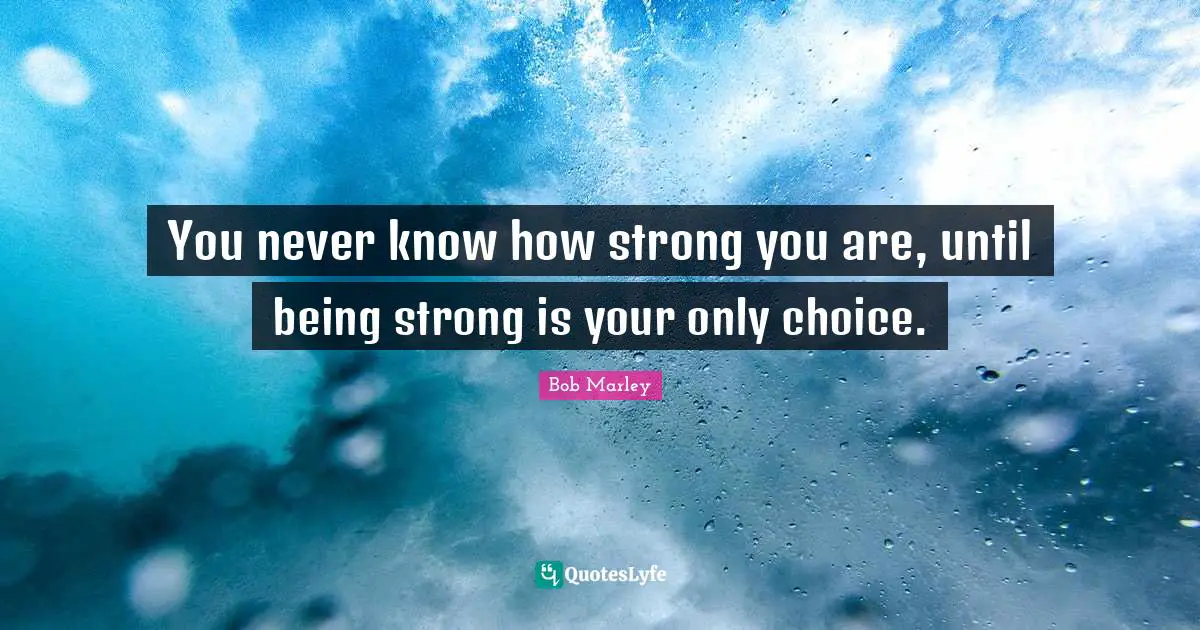 Bob Marley Quotes: You never know how strong you are, until being strong is your only choice.