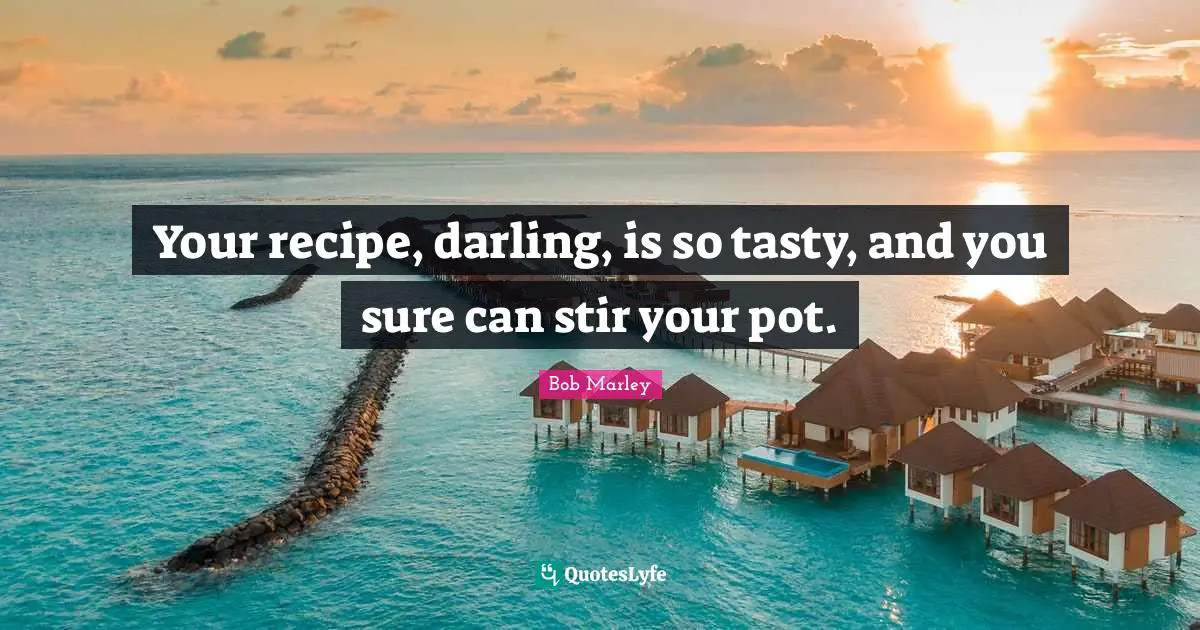 Your recipe, darling, is so tasty, and you sure can stir your pot.