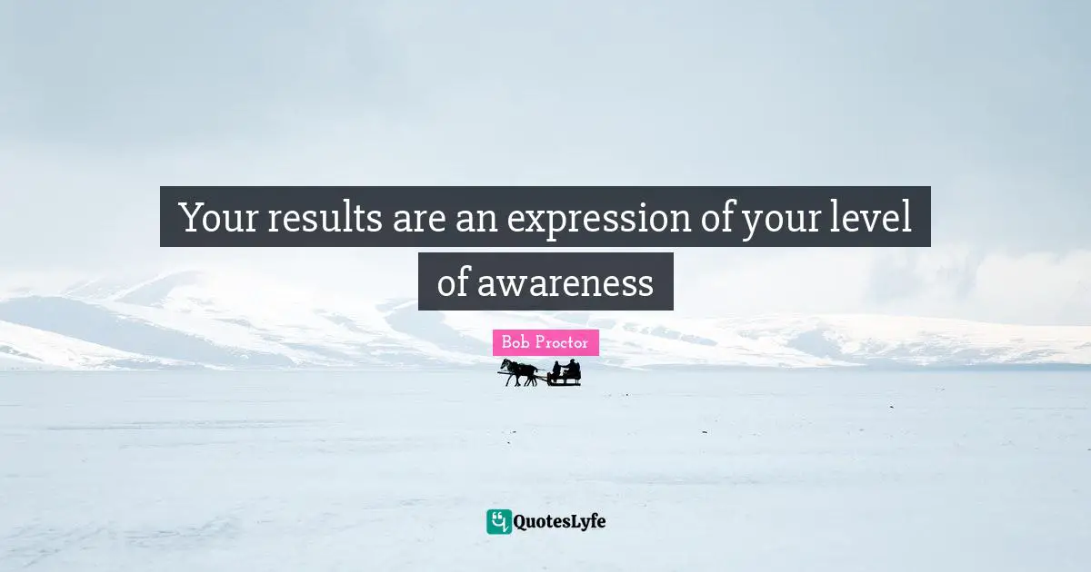 Your results are an expression of your level of awareness