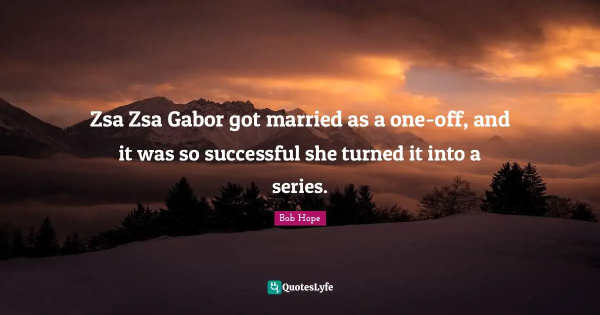 Zsa Zsa Gabor got married as a one-off, and it was so successful she turned it into a series.
