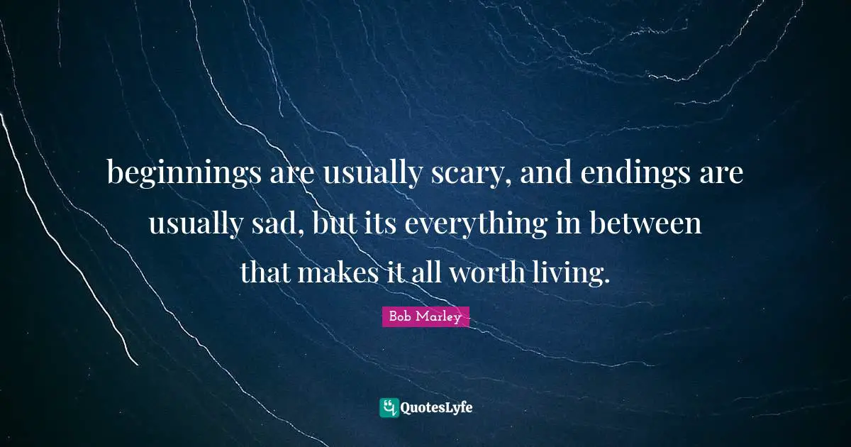Bob Marley Quotes: "beginnings are usually scary, and endings are usually sad, but its everything in between that makes it all worth living."