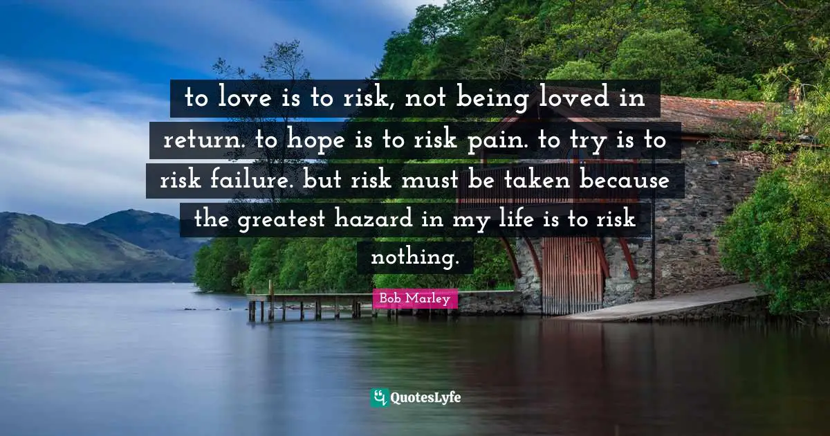 Bob Marley Quotes: to love is to risk, not being loved in return. to hope is to risk pain. to try is to risk failure. but risk must be taken because the greatest hazard in my life is to risk nothing.
