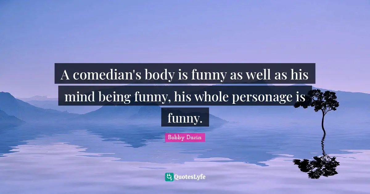 Bobby Darin Quotes: "A comedian's body is funny as well as his mind being funny, his whole personage is funny."