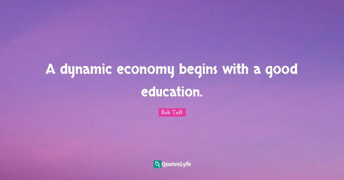 Bob Taft Quotes: "A dynamic economy begins with a good education."